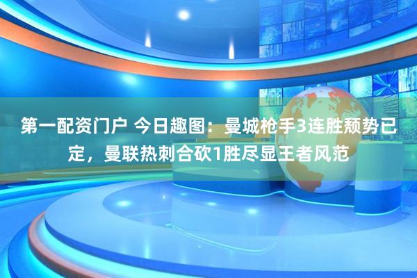 第一配资门户 今日趣图：曼城枪手3连胜颓势已定，曼联热刺合砍1胜尽显王者风范