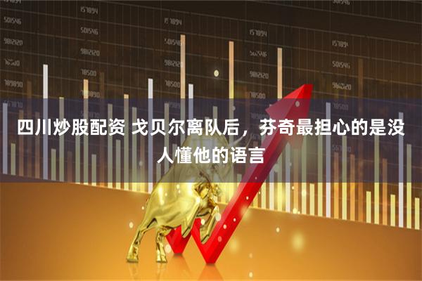 四川炒股配资 戈贝尔离队后，芬奇最担心的是没人懂他的语言