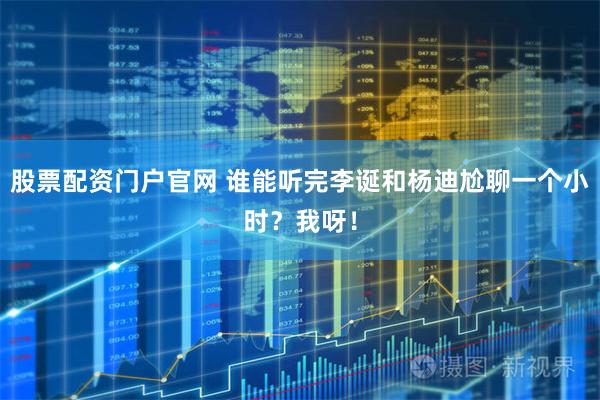 股票配资门户官网 谁能听完李诞和杨迪尬聊一个小时？我呀！